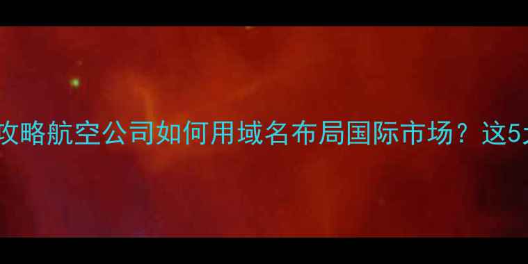 图片 航空域名购买全攻略航空公司如何用域名布局国际市场？这5大要点决定成败2