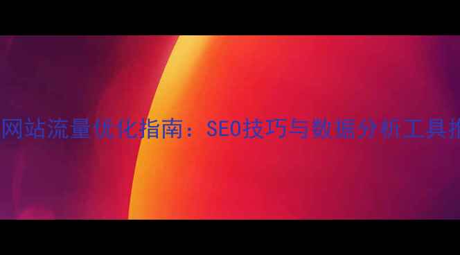 图片 英文网站流量优化指南：SEO技巧与数据分析工具推荐2