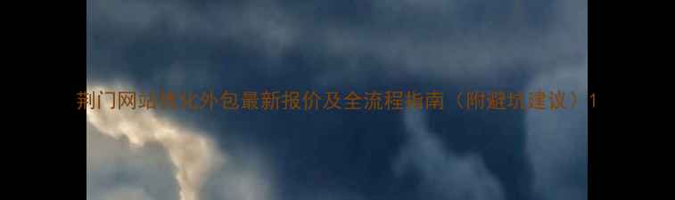 图片 荆门网站优化外包最新报价及全流程指南（附避坑建议）1