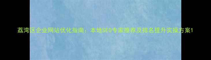 图片 荔湾区企业网站优化指南：本地SEO专家推荐及排名提升实操方案1