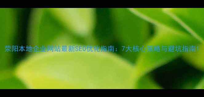 图片 荥阳本地企业网站最新SEO优化指南：7大核心策略与避坑指南1