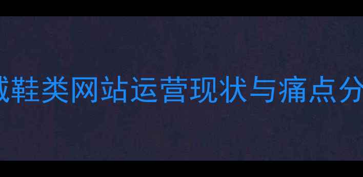 图片 莞城鞋类网站运营现状与痛点分析1