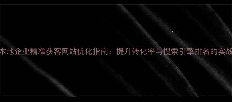 图片 莱西本地企业精准获客网站优化指南：提升转化率与搜索引擎排名的实战策略