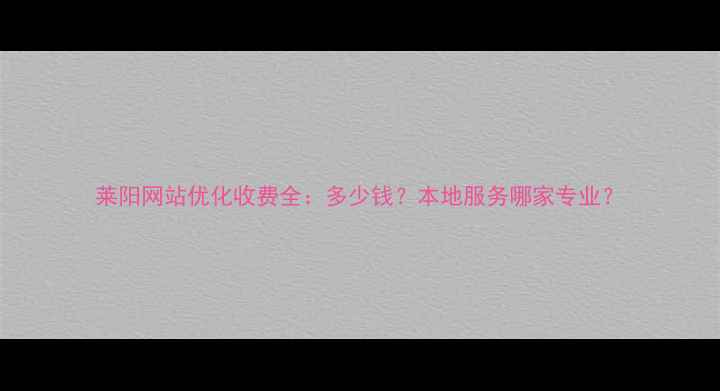 图片 莱阳网站优化收费全：多少钱？本地服务哪家专业？