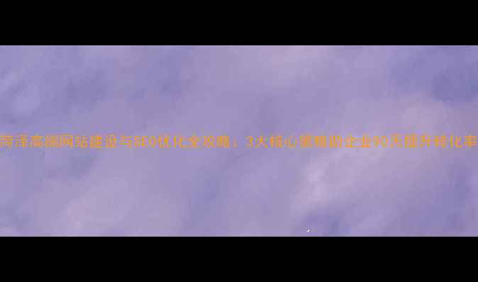 图片 菏泽高端网站建设与SEO优化全攻略：3大核心策略助企业90天提升转化率