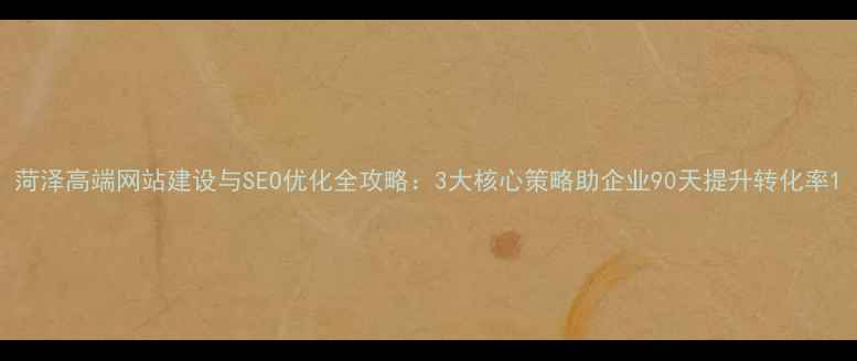 图片 菏泽高端网站建设与SEO优化全攻略：3大核心策略助企业90天提升转化率1