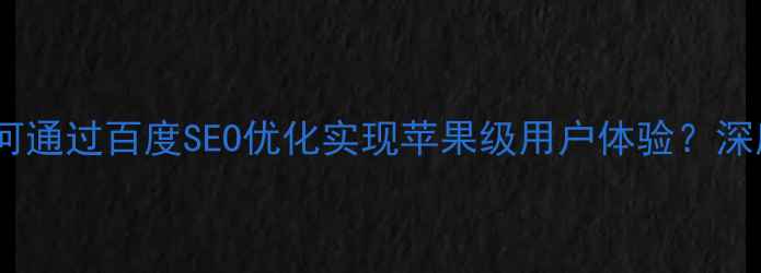 图片 萍乡本地企业如何通过百度SEO优化实现苹果级用户体验？深度网站优化策略1