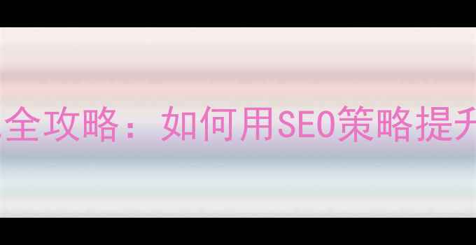 图片 营销型网站建设与优化全攻略：如何用SEO策略提升百度排名与转化率？2