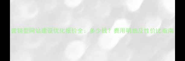 图片 营销型网站建设优化报价全：多少钱？费用明细及性价比指南