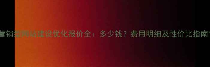 图片 营销型网站建设优化报价全：多少钱？费用明细及性价比指南1