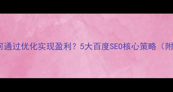 图片 营销网站如何通过优化实现盈利？5大百度SEO核心策略（附实操案例）1