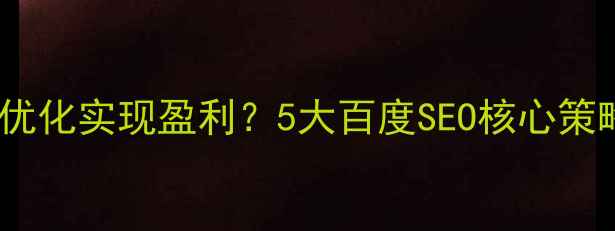 图片 营销网站如何通过优化实现盈利？5大百度SEO核心策略（附实操案例）2