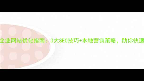 图片 蚌埠企业网站优化指南：3大SEO技巧+本地营销策略，助你快速获客