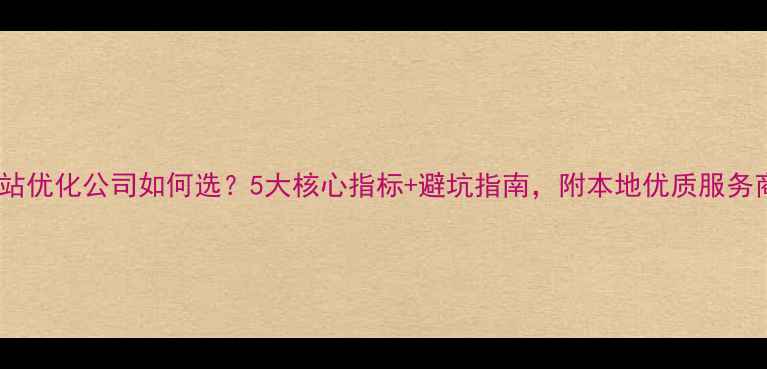图片 蚌埠网站优化公司如何选？5大核心指标+避坑指南，附本地优质服务商推荐1