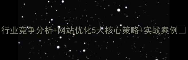 图片 行业竞争分析+网站优化5大核心策略+实战案例🔥