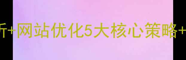 图片 行业竞争分析+网站优化5大核心策略+实战案例🔥1