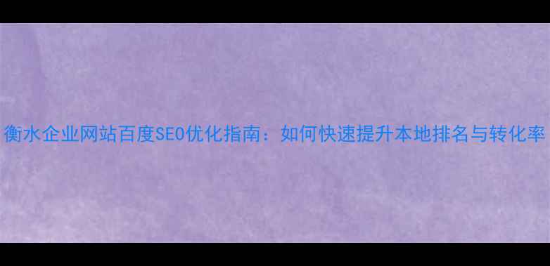 图片 衡水企业网站百度SEO优化指南：如何快速提升本地排名与转化率