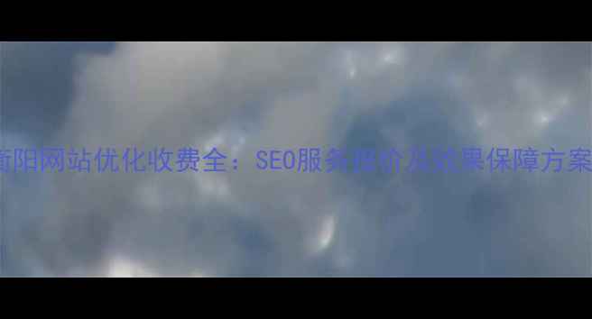 图片 衡阳网站优化收费全：SEO服务报价及效果保障方案1