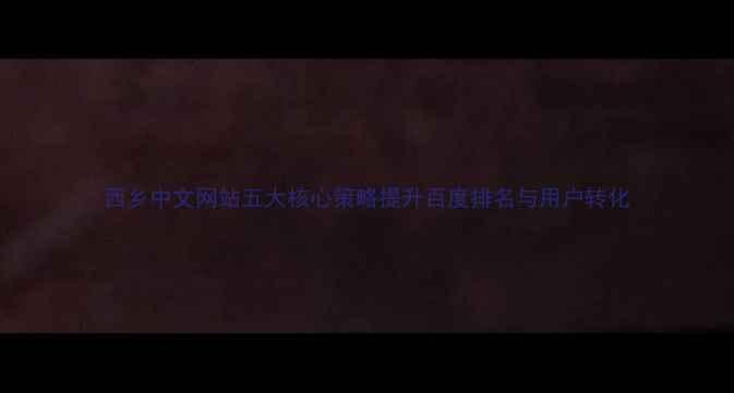 图片 西乡中文网站五大核心策略提升百度排名与用户转化