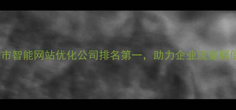图片 西吉市智能网站优化公司排名第一，助力企业流量翻倍✨1