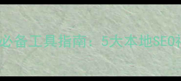 图片 西安网站优化必备工具指南：5大本地SEO神器+实操案例