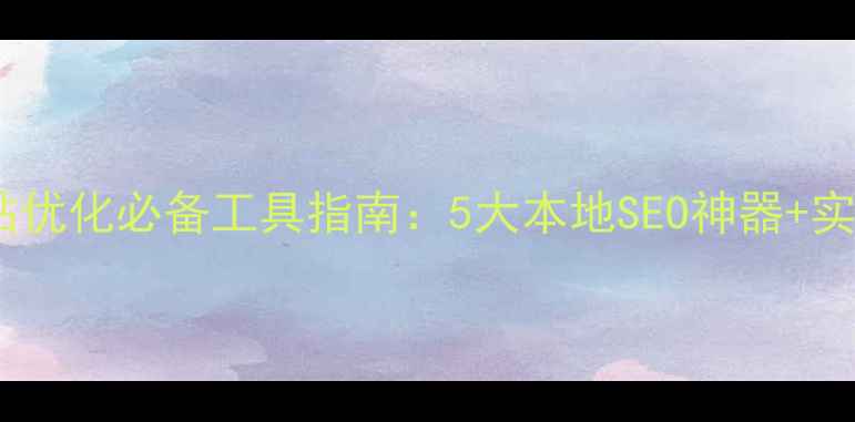 图片 西安网站优化必备工具指南：5大本地SEO神器+实操案例1