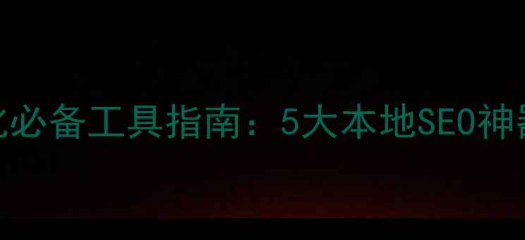 图片 西安网站优化必备工具指南：5大本地SEO神器+实操案例2