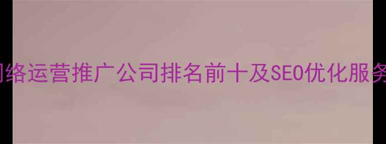 图片 西安网络运营推广公司排名前十及SEO优化服务指南1