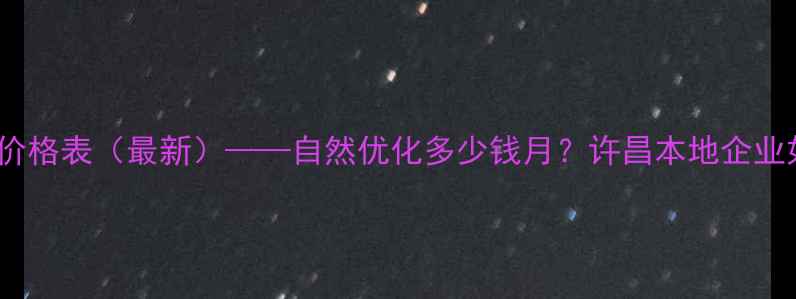图片 许昌网站SEO优化服务价格表（最新）——自然优化多少钱月？许昌本地企业如何选择靠谱服务商？