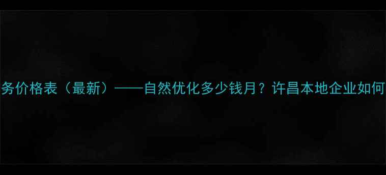 图片 许昌网站SEO优化服务价格表（最新）——自然优化多少钱月？许昌本地企业如何选择靠谱服务商？1