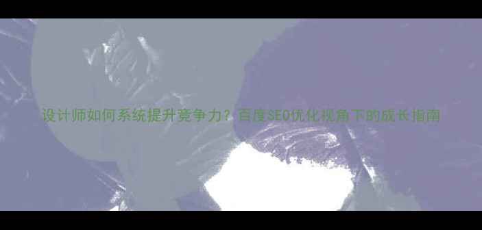 图片 设计师如何系统提升竞争力？百度SEO优化视角下的成长指南