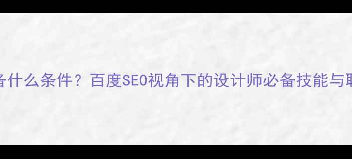 图片 设计师应具备什么条件？百度SEO视角下的设计师必备技能与职业发展指南