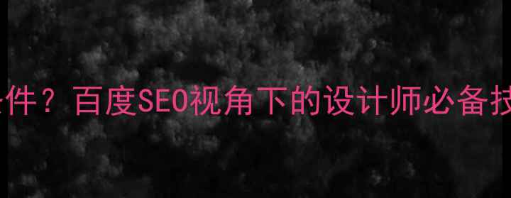 图片 设计师应具备什么条件？百度SEO视角下的设计师必备技能与职业发展指南2