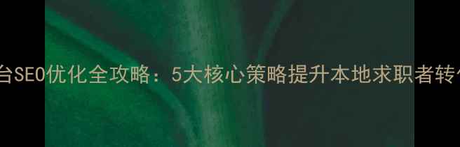 图片 诸城企业招聘平台SEO优化全攻略：5大核心策略提升本地求职者转化率与搜索排名1