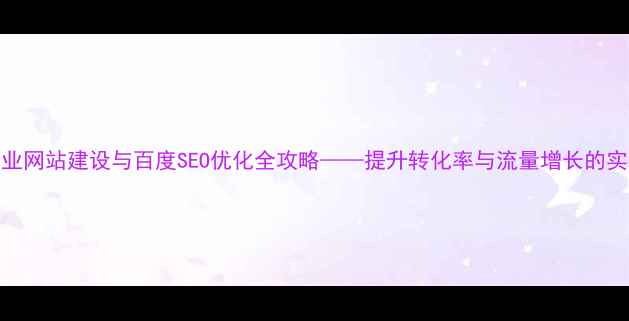 图片 谷城企业网站建设与百度SEO优化全攻略——提升转化率与流量增长的实战方案