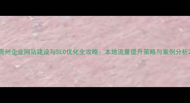 图片 贵州企业网站建设与SEO优化全攻略：本地流量提升策略与案例分析2