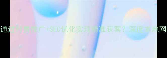 图片 贵阳企业如何通过付费推广+SEO优化实现精准获客？深度本地网站优化全流程