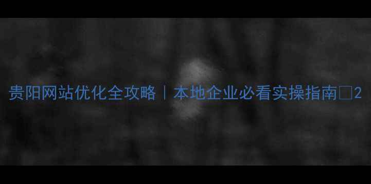图片 贵阳网站优化全攻略｜本地企业必看实操指南✨2