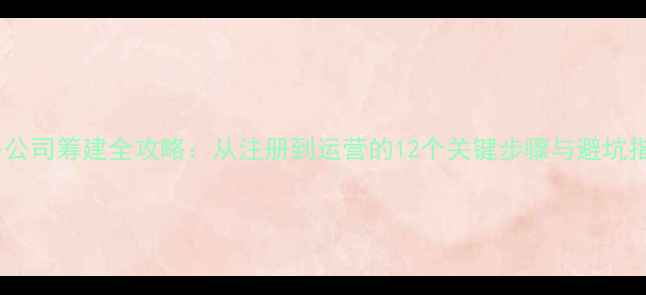 图片 贸易公司筹建全攻略：从注册到运营的12个关键步骤与避坑指南1