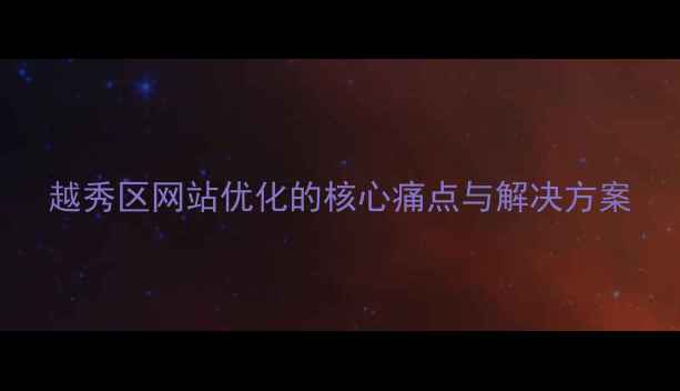 图片 越秀区网站优化的核心痛点与解决方案