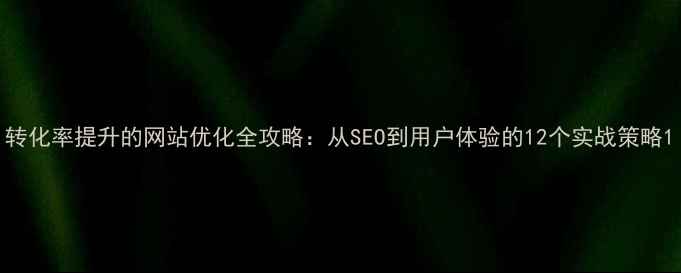 图片 转化率提升的网站优化全攻略：从SEO到用户体验的12个实战策略1
