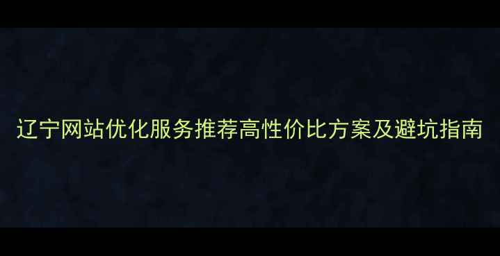 图片 辽宁网站优化服务推荐高性价比方案及避坑指南
