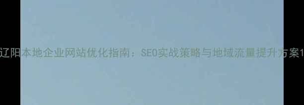 图片 辽阳本地企业网站优化指南：SEO实战策略与地域流量提升方案1