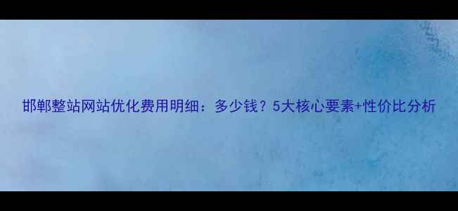 图片 邯郸整站网站优化费用明细：多少钱？5大核心要素+性价比分析