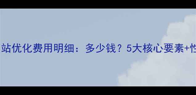 图片 邯郸整站网站优化费用明细：多少钱？5大核心要素+性价比分析1