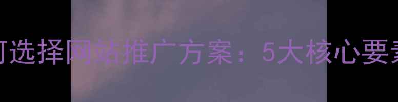 图片 郑州企业如何选择网站推广方案：5大核心要素与实操指南