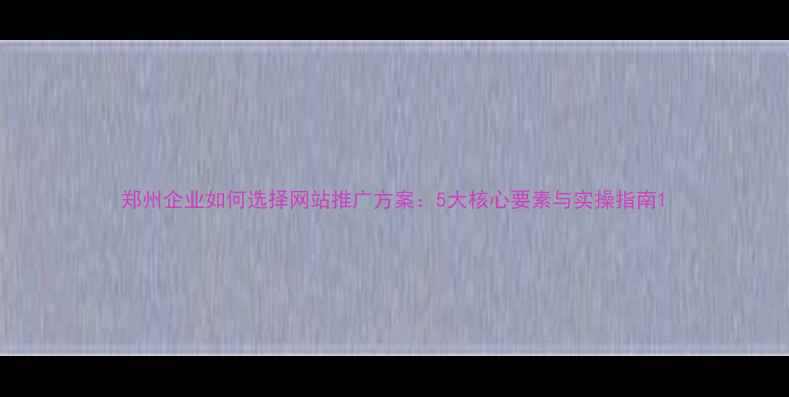 图片 郑州企业如何选择网站推广方案：5大核心要素与实操指南1