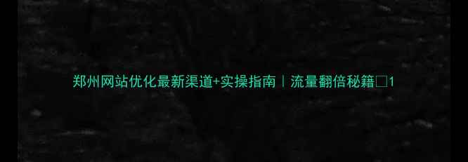 图片 郑州网站优化最新渠道+实操指南｜流量翻倍秘籍🔥1
