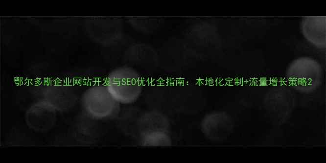 图片 鄂尔多斯企业网站开发与SEO优化全指南：本地化定制+流量增长策略2