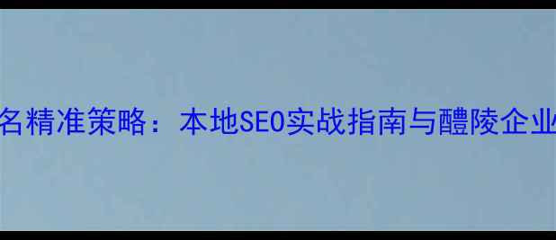 图片 醴陵网站优化排名精准策略：本地SEO实战指南与醴陵企业上排名实操步骤